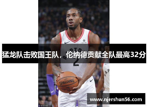 猛龙队击败国王队，伦纳德贡献全队最高32分