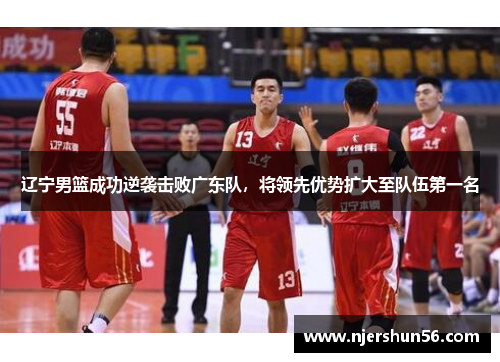 辽宁男篮成功逆袭击败广东队，将领先优势扩大至队伍第一名