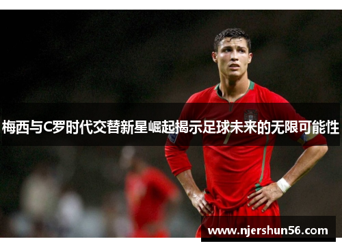 梅西与C罗时代交替新星崛起揭示足球未来的无限可能性