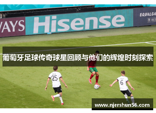 葡萄牙足球传奇球星回顾与他们的辉煌时刻探索