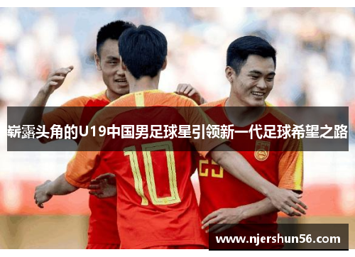 崭露头角的U19中国男足球星引领新一代足球希望之路