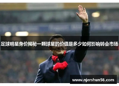 足球明星身价揭秘一颗球星的价值是多少如何影响转会市场